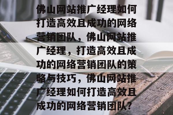 佛山网站推广经理如何打造高效且成功的网络营销团队，佛山网站推广经理，打造高效且成功的网络营销团队的策略与技巧，佛山网站推广经理如何打造高效且成功的网络营销团队？