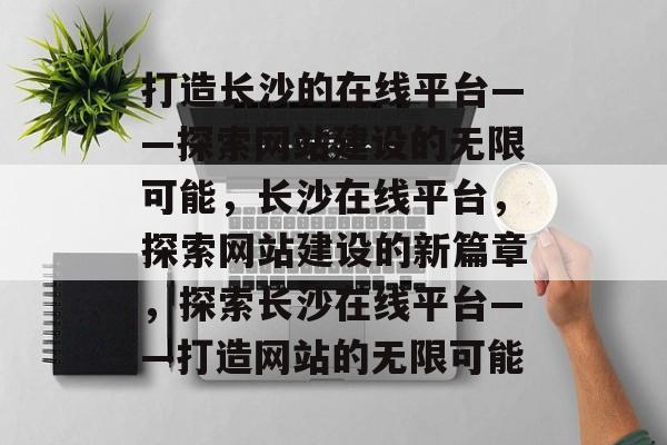 打造长沙的在线平台——探索网站建设的无限可能，长沙在线平台，探索网站建设的新篇章，探索长沙在线平台——打造网站的无限可能
