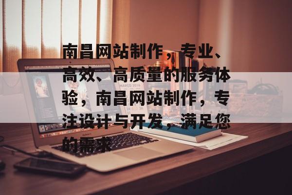 南昌网站制作，专业、高效、高质量的服务体验，南昌网站制作，专注设计与开发，满足您的需求