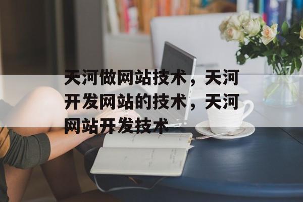 天河做网站技术，天河开发网站的技术，天河网站开发技术
