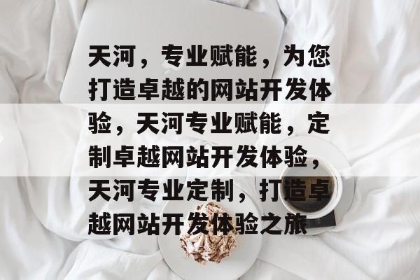 天河，专业赋能，为您打造卓越的网站开发体验，天河专业赋能，定制卓越网站开发体验，天河专业定制，打造卓越网站开发体验之旅