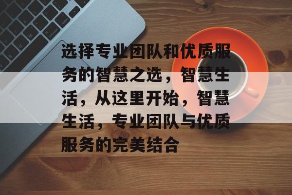 选择专业团队和优质服务的智慧之选，智慧生活，从这里开始，智慧生活，专业团队与优质服务的完美结合