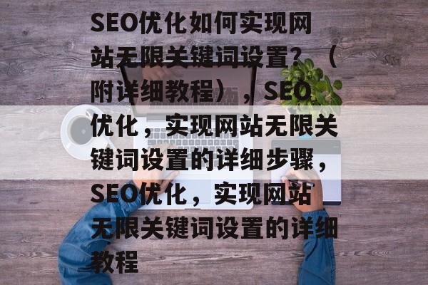 SEO优化如何实现网站无限关键词设置？（附详细教程），SEO优化，实现网站无限关键词设置的详细步骤，SEO优化，实现网站无限关键词设置的详细教程