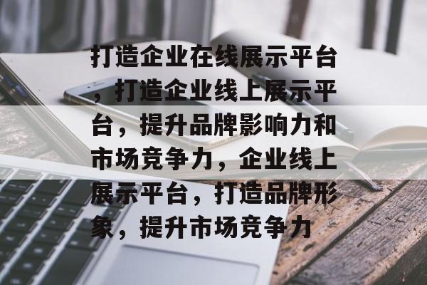 打造企业在线展示平台，打造企业线上展示平台，提升品牌影响力和市场竞争力，企业线上展示平台，打造品牌形象，提升市场竞争力