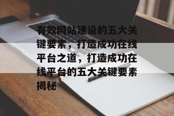 有效网站建设的五大关键要素，打造成功在线平台之道，打造成功在线平台的五大关键要素揭秘