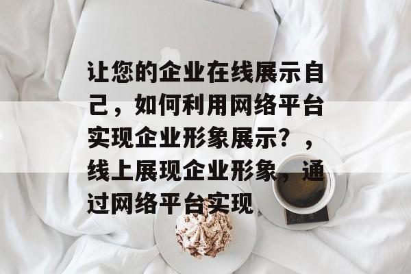 让您的企业在线展示自己，如何利用网络平台实现企业形象展示？，线上展现企业形象，通过网络平台实现