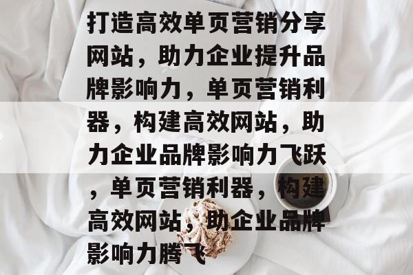 打造高效单页营销分享网站，助力企业提升品牌影响力，单页营销利器，构建高效网站，助力企业品牌影响力飞跃，单页营销利器，构建高效网站，助企业品牌影响力腾飞