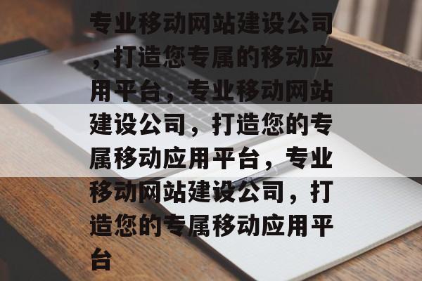 专业移动网站建设公司，打造您专属的移动应用平台，专业移动网站建设公司，打造您的专属移动应用平台，专业移动网站建设公司，打造您的专属移动应用平台