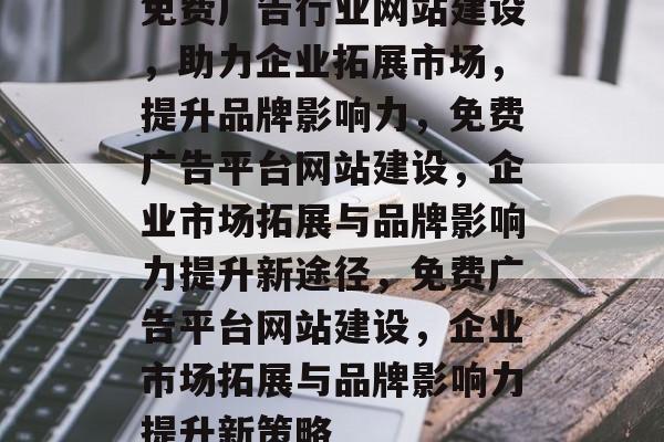 免费广告行业网站建设，助力企业拓展市场，提升品牌影响力，免费广告平台网站建设，企业市场拓展与品牌影响力提升新途径，免费广告平台网站建设，企业市场拓展与品牌影响力提升新策略