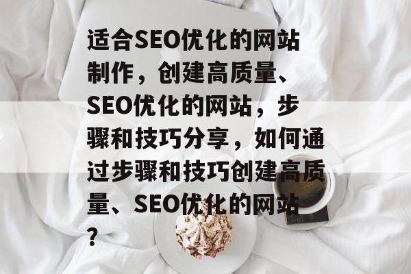 适合SEO优化的网站制作，创建高质量、 SEO优化的网站，步骤和技巧分享，如何通过步骤和技巧创建高质量、SEO优化的网站？