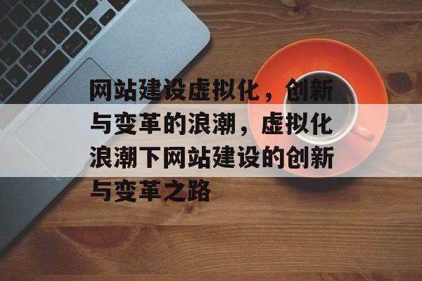 网站建设虚拟化，创新与变革的浪潮，虚拟化浪潮下网站建设的创新与变革之路