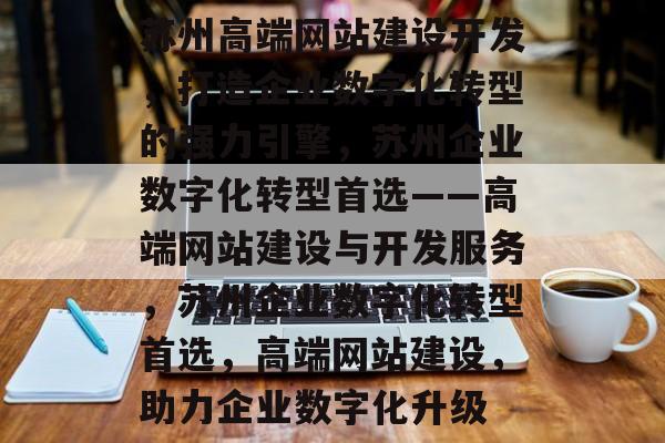 苏州高端网站建设开发，打造企业数字化转型的强力引擎，苏州企业数字化转型首选——高端网站建设与开发服务，苏州企业数字化转型首选，高端网站建设，助力企业数字化升级