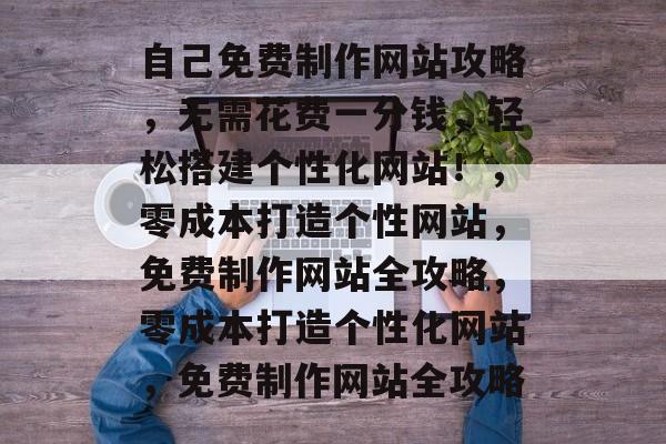 自己免费制作网站攻略，无需花费一分钱，轻松搭建个性化网站！，零成本打造个性网站，免费制作网站全攻略，零成本打造个性化网站，免费制作网站全攻略