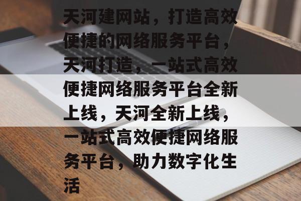天河建网站，打造高效便捷的网络服务平台，天河打造，一站式高效便捷网络服务平台全新上线，天河全新上线，一站式高效便捷网络服务平台，助力数字化生活