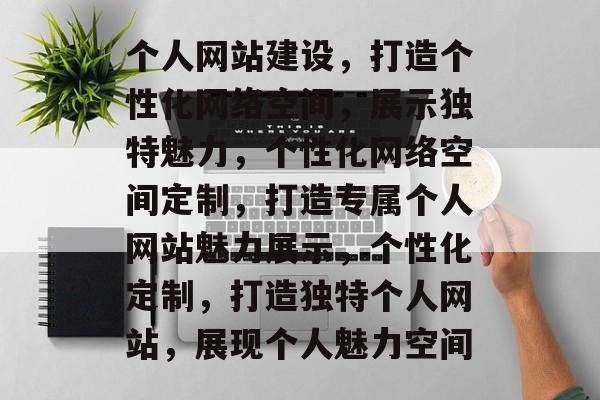 个人网站建设，打造个性化网络空间，展示独特魅力，个性化网络空间定制，打造专属个人网站魅力展示，个性化定制，打造独特个人网站，展现个人魅力空间