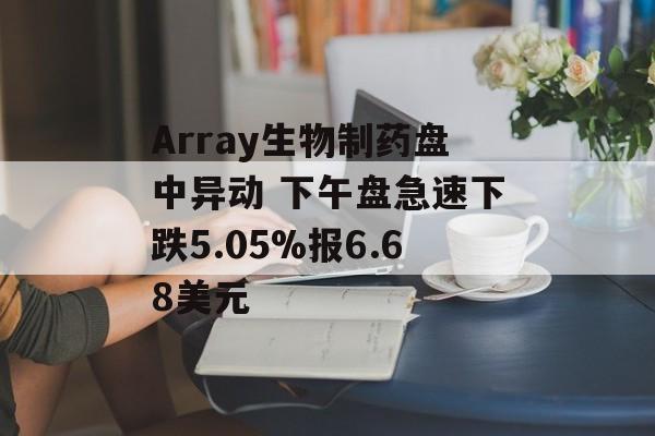 Array生物制药盘中异动 下午盘急速下跌5.05%报6.68美元