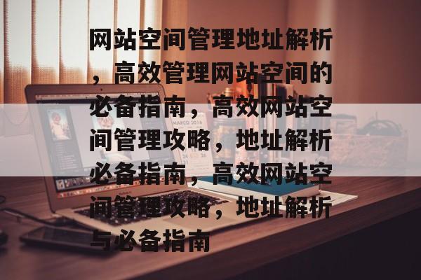 网站空间管理地址解析，高效管理网站空间的必备指南，高效网站空间管理攻略，地址解析必备指南，高效网站空间管理攻略，地址解析与必备指南