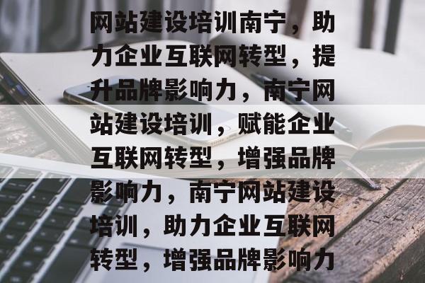 网站建设培训南宁，助力企业互联网转型，提升品牌影响力，南宁网站建设培训，赋能企业互联网转型，增强品牌影响力，南宁网站建设培训，助力企业互联网转型，增强品牌影响力