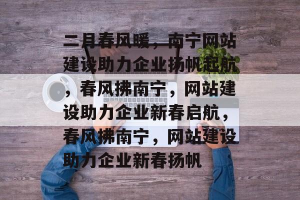 二月春风暖，南宁网站建设助力企业扬帆起航，春风拂南宁，网站建设助力企业新春启航，春风拂南宁，网站建设助力企业新春扬帆