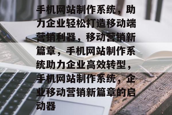 手机网站制作系统，助力企业轻松打造移动端营销利器，移动营销新篇章，手机网站制作系统助力企业高效转型，手机网站制作系统，企业移动营销新篇章的启动器