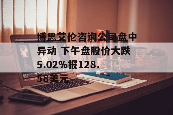 博思艾伦咨询公司盘中异动 下午盘股价大跌5.02%报128.58美元