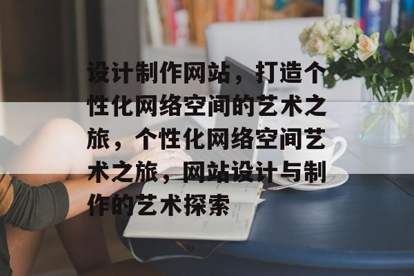 设计制作网站，打造个性化网络空间的艺术之旅，个性化网络空间艺术之旅，网站设计与制作的艺术探索