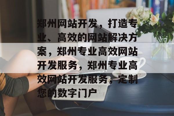 郑州网站开发,打造专业、高效的网站解决方案,郑州专业高效网站开发服务,郑州专业高效网站开发服务,定制您的数字门户 郑州网站开发,打造专业、高效的网站解决方案,郑州专业高效网站开发服务,郑州专业高效网站开发服务,定制您的数字门户
