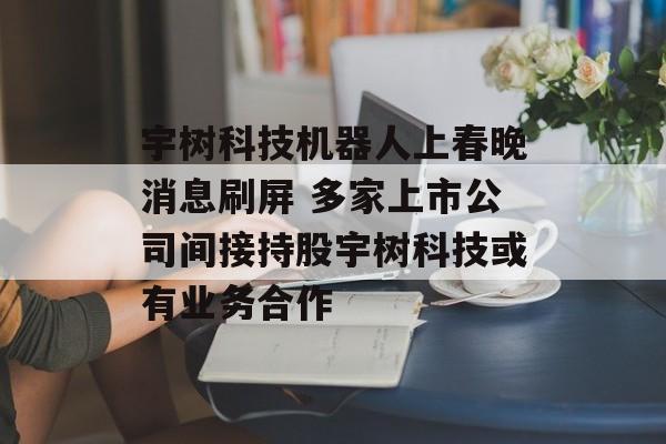 宇树科技机器人上春晚消息刷屏 多家上市公司间接持股宇树科技或有业务合作