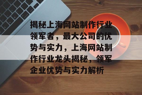 揭秘上海网站制作行业领军者，最大公司的优势与实力，上海网站制作行业龙头揭秘，领军企业优势与实力解析