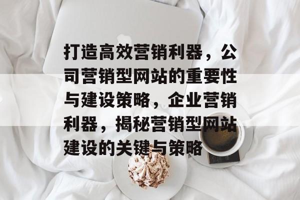 打造高效营销利器，公司营销型网站的重要性与建设策略，企业营销利器，揭秘营销型网站建设的关键与策略