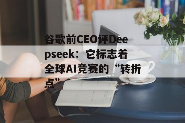 谷歌前CEO评Deepseek：它标志着全球AI竞赛的“转折点”