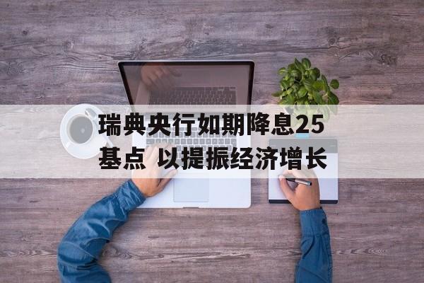 瑞典央行如期降息25基点 以提振经济增长