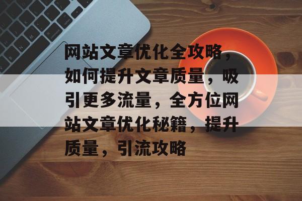 网站文章优化全攻略，如何提升文章质量，吸引更多流量，全方位网站文章优化秘籍，提升质量，引流攻略
