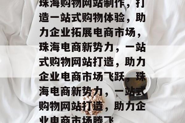 珠海购物网站制作，打造一站式购物体验，助力企业拓展电商市场，珠海电商新势力，一站式购物网站打造，助力企业电商市场飞跃，珠海电商新势力，一站式购物网站打造，助力企业电商市场腾飞