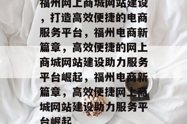 福州网上商城网站建设，打造高效便捷的电商服务平台，福州电商新篇章，高效便捷的网上商城网站建设助力服务平台崛起，福州电商新篇章，高效便捷网上商城网站建设助力服务平台崛起