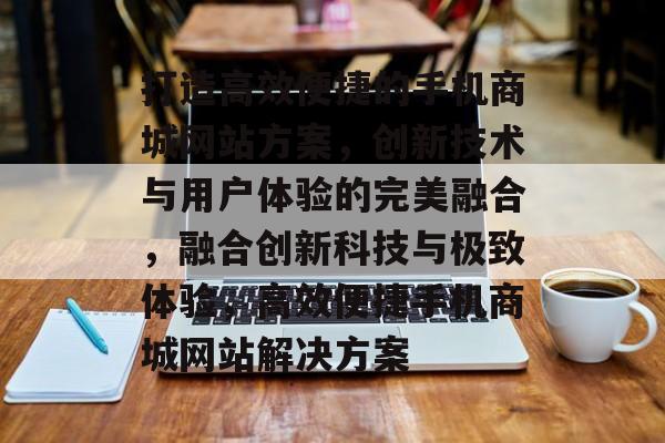 打造高效便捷的手机商城网站方案，创新技术与用户体验的完美融合，融合创新科技与极致体验，高效便捷手机商城网站解决方案