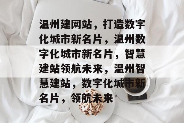 温州建网站，打造数字化城市新名片，温州数字化城市新名片，智慧建站领航未来，温州智慧建站，数字化城市新名片，领航未来