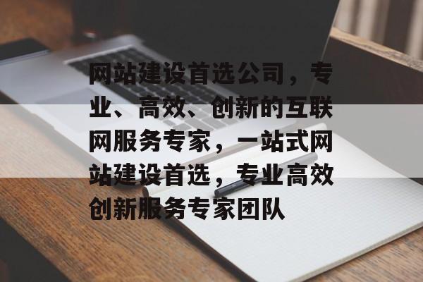 网站建设首选公司,专业、高效、创新的互联网服务专家,一站式网站建设首选,专业高效创新服务专家团队 网站建设首选公司,专业、高效、创新的互联网服务专家,一站式网站建设首选,专业高效创新服务专家团队