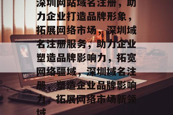 深圳网站域名注册，助力企业打造品牌形象，拓展网络市场，深圳域名注册服务，助力企业塑造品牌影响力，拓宽网络疆域，深圳域名注册，塑造企业品牌影响力，拓展网络市场新领域