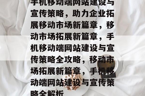 手机移动端网站建设与宣传策略，助力企业拓展移动市场新篇章，移动市场拓展新篇章，手机移动端网站建设与宣传策略全攻略，移动市场拓展新篇章，手机移动端网站建设与宣传策略全解析