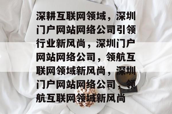 深耕互联网领域，深圳门户网站网络公司引领行业新风尚，深圳门户网站网络公司，领航互联网领域新风尚，深圳门户网站网络公司，领航互联网领域新风尚