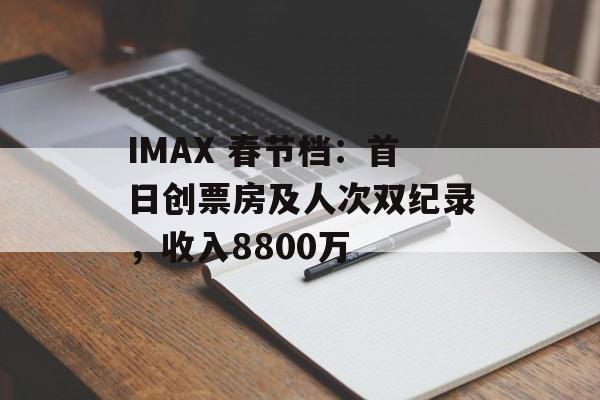 IMAX 春节档:首日创票房及人次双纪录,收入8800万 IMAX 春节档:首日创票房及人次双纪录,收入8800万
