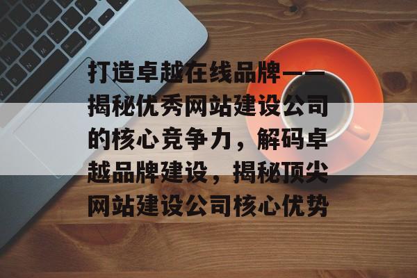 打造卓越在线品牌——揭秘优秀网站建设公司的核心竞争力,解码卓越品牌建设,揭秘顶尖网站建设公司核心优势 打造卓越在线品牌——揭秘优秀网站建设公司的核心竞争力,解码卓越品牌建设,揭秘顶尖网站建设公司核心优势