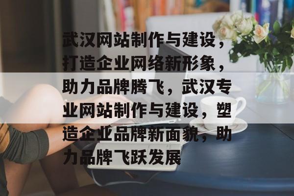 武汉网站制作与建设,打造企业网络新形象,助力品牌腾飞,武汉专业网站制作与建设,塑造企业品牌新面貌,助力品牌飞跃发展 武汉网站制作与建设,打造企业网络新形象,助力品牌腾飞,武汉专业网站制作与建设,塑造企业品牌新面貌,助力品牌飞跃发展