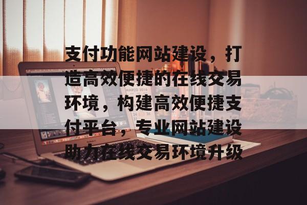 支付功能网站建设，打造高效便捷的在线交易环境，构建高效便捷支付平台，专业网站建设助力在线交易环境升级