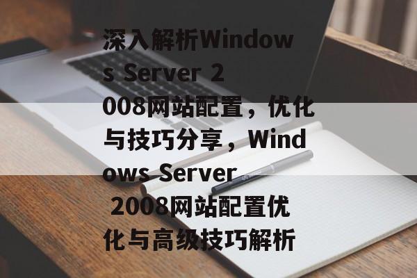 深入解析Windows Server 2008网站配置，优化与技巧分享，Windows Server 2008网站配置优化与高级技巧解析