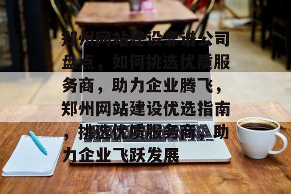 郑州网站建设靠谱公司盘点，如何挑选优质服务商，助力企业腾飞，郑州网站建设优选指南，挑选优质服务商，助力企业飞跃发展