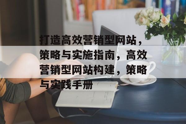 打造高效营销型网站，策略与实施指南，高效营销型网站构建，策略与实践手册