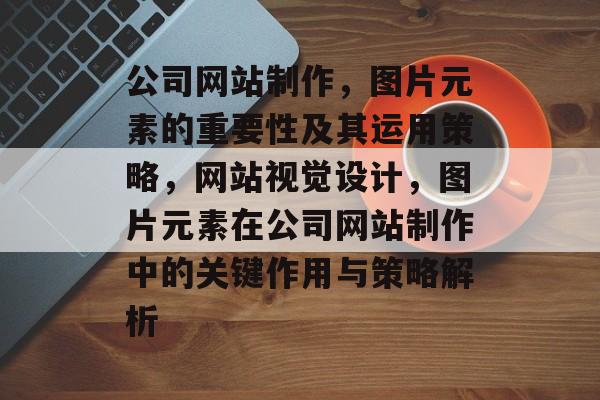 公司网站制作，图片元素的重要性及其运用策略，网站视觉设计，图片元素在公司网站制作中的关键作用与策略解析