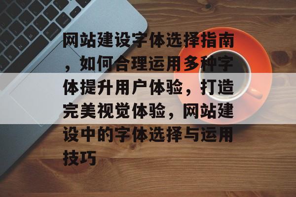 网站建设字体选择指南，如何合理运用多种字体提升用户体验，打造完美视觉体验，网站建设中的字体选择与运用技巧